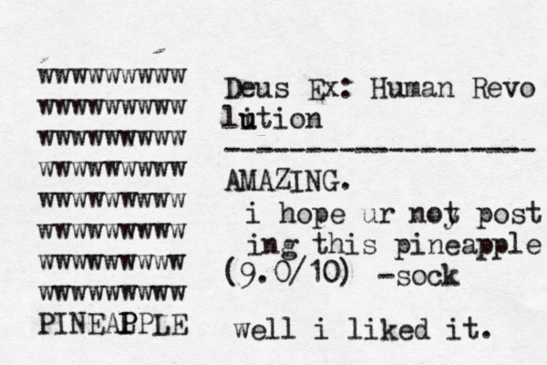 Deus Ex: Human Revo li u ution ------------------- AMAZING. (9.0/10) wwwwwwwww wwwwwwwww wwwwwwwww wwwwwwwww wwwwwwwww wwwwwwwww wwwwwwwww wwwwwwwww PINEAL P PPL i hope ur noy p t ost ing this pineapple -so well i liked it.