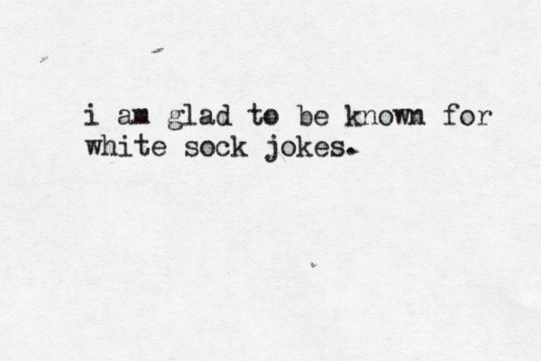 i am glad to be known for white sock jokes.