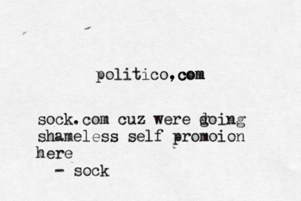 politico,com .co sock.com cuz were g doing shameless self promoion here - soc