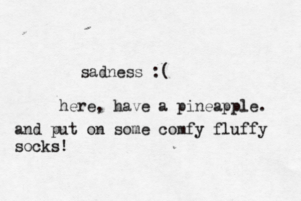 sadness here, have a pineapple and put on some comfy fluffy socks