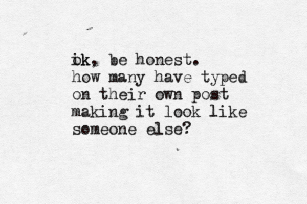 ik ok, be honest . how many have typed on their own post making it look like someone else?