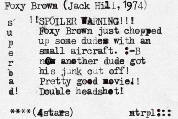 Foxy Brown just chopped up some dudes with an small aircraft. :-B ntrpl::: noa w another dude got his junk cut off! Pretty good movie. ****(4stars) Foxy Brown (Jack Hill, 1974) !! Double headshot! SPOILER WARNING!!! s u p e r b a d! !! O O O