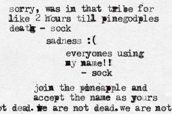 sadness everyones using my name!! - so join the po ineapple and accept the name as your sorry, was in that tribe for like 2 hours till pinegodples deatg h h - so i w we are not dead.we are not de d. not de