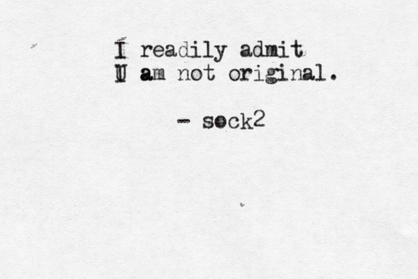 I readily admit U a I am not original. - sock 