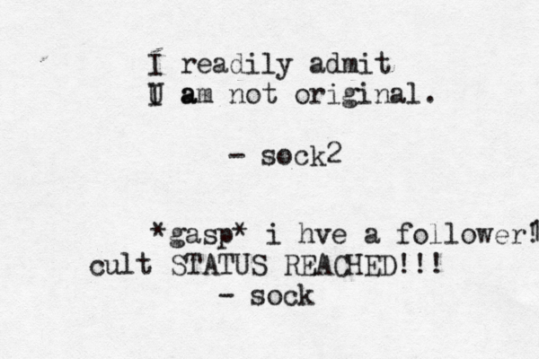 I readily admit U a I am not original. - sock *gasp* i hve a follower1 ! cult STATUS REACHED!!! - soc