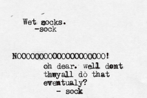 Wet socks. -soc NOOOOOOOOOOOOOOOOOOOOÔ oh dear. well dont thwy e all do that eventualy? - soc