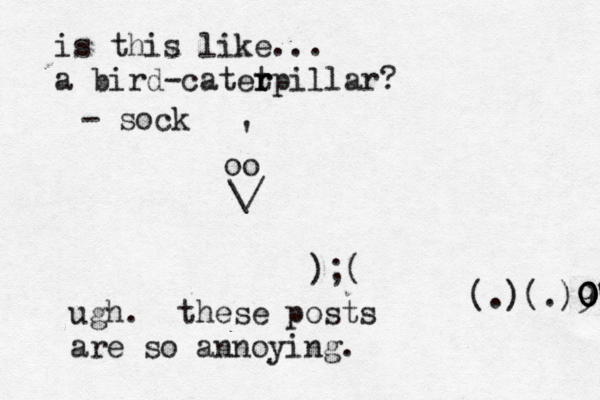 oo \/ ^ € ' );( (.)(.)9 0 0 0 0' ugh. these posts are so annoyin is this like... a bird- catet r rpillar? - soc
