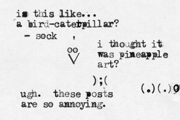 oo \/ ^ € ' );( (.)(.)9 0 0 0 0' ugh. these posts are so annoyin is this like... a bird- catet r rpillar? - so i thought it was pineapple art