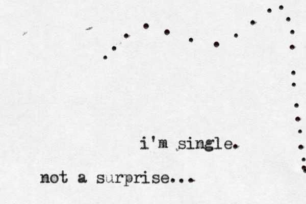 i'm single. . . . . . . . ................ not a surprise..