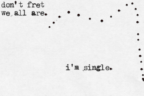 i'm single. . . . . . . . ................ don't fret we all are