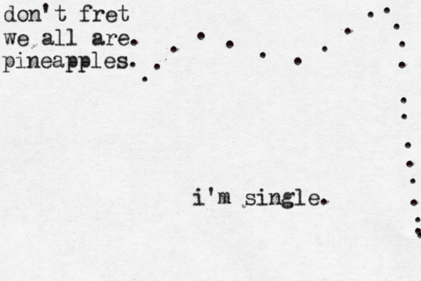 i'm single. . . . . . . . ................ don't fret we all ar pineapples