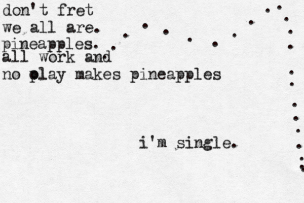 i'm single. . . . . . . . ................ don't fret we all ar pineapple all work and no o play makes pineapple