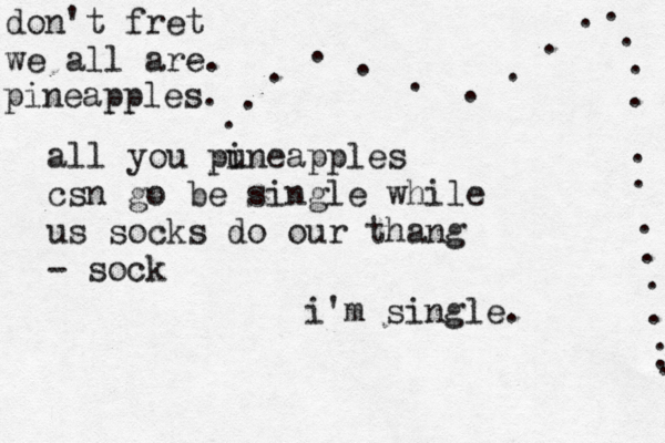 i'm single. . . . . . . . ................ don't fret we all ar pineapple all you pune i apples csn go be single while us socks do our thang - soc