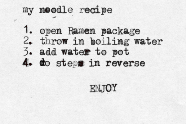 my noodle recipe 1. open Ramen package 2. throw in boiling water 3. add water to pot 4. r d d o steps in reverse ENJOY