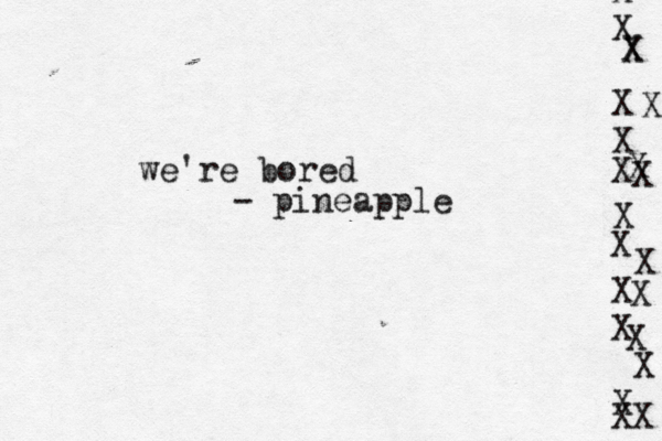 we're bored - pineapple X X X X X X X X XX XXXXXXXXXX