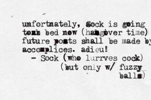 unfortnately, ao S ck is going tonb a xx bed now ( habgiver n m o time) future poats s shall be made by ac accomplices. adieu! - Sock ( who lurrves cock (but only w/ fuzzy balls)