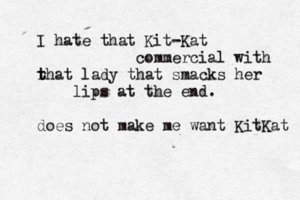 I hate that Kit-Kat commercial with rhat t t lady that smacks her lips at the end . does not make me want KitKat