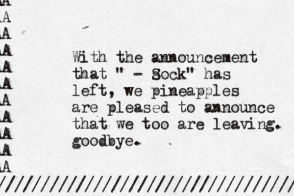 With the announcement that " - So s ck " has left, we pineapples are pleased to announce that we too are leaving. goodbye. ////////////////////////////////// AA AA AA AA AA AA AA AA AA AA AA