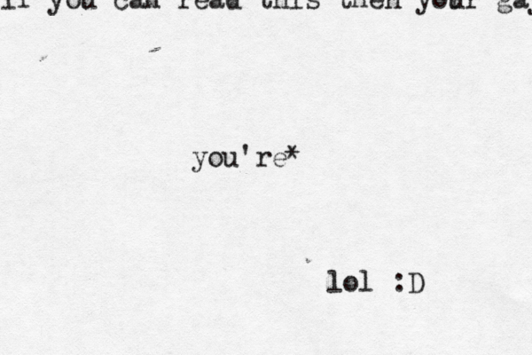 if you can read this then yor ur ga you'r lol :
