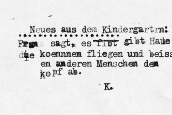 Neues aus dem Kindergartrn: .................... Frsnz a sagt, es fibt ----- gibt Haue i due i i koennnen fliegen und beissen en anderen Menschen den ko K pf ab. K.
