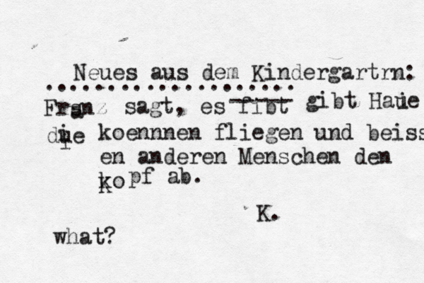 Neues aus dem Kindergartrn: .................... Frsnz a sagt, es fibt ----- gibt Haue i due i i koennnen fliegen und beissen en anderen Menschen den ko K pf ab. K what
