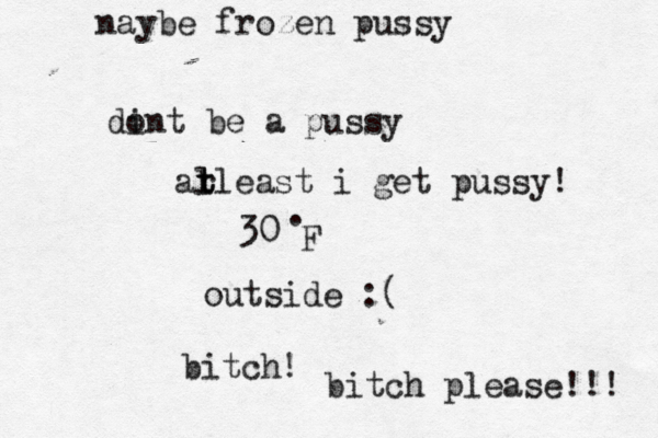 30• . F outside bitc bitch please!! di ont be a pus al t t rleast i get pussy naybe frozen puss