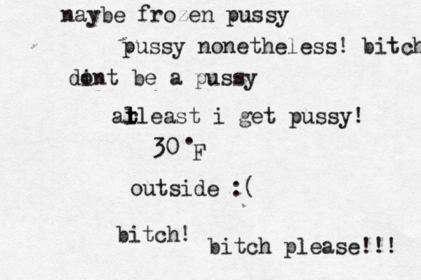30• . F outside bitc bitch please!! di ont be a pus al t t rleast i get pussy naybe frozen pus pussy nonetheless! bitch