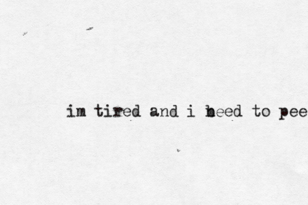 im tired and i b need to pee