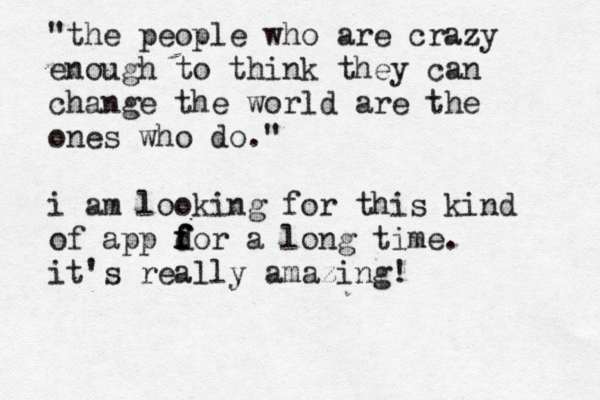 "the people who are crazy enough to think they can change the world are the ones who do." i am looking for this kind of app d f f for a long time. it's really amazing