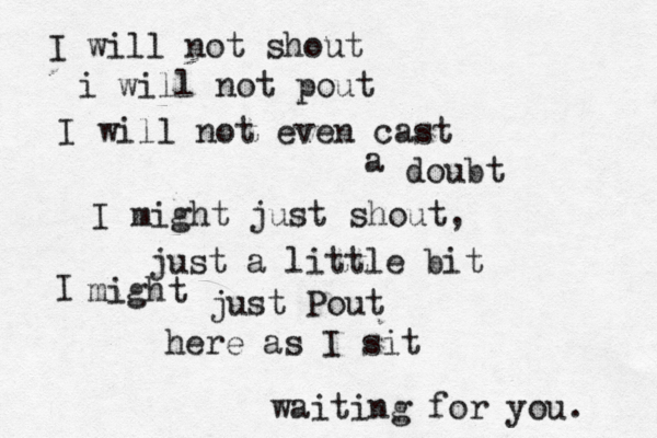 I will not shout i will not pout I will not even cast a doubt I might just shout, just a little bit I might just Pout here as I sit waiting for you.