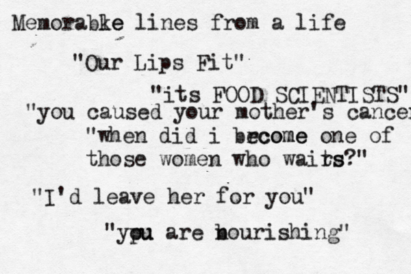 Memorabke le lines from a life "Our Lips Fit" "its FOOD SCIENTISTS" "you caused your mother's cancer "when did i brcome ecome one of those women who wairs ts?" "I'd leave her for you• " "ypu ou are b nourishing"