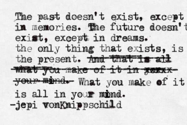 The past doesn't exist, except in memories. t The future doesn't exist, except in dreams. the only thing that exists, is the present. And that is all what you make of it in yor xxxxx ------ your mond i i i . ------ --------------- ------- --------------------------- ----------- What you make of it is all in your mond i i i i . jepi vonKnippschild 