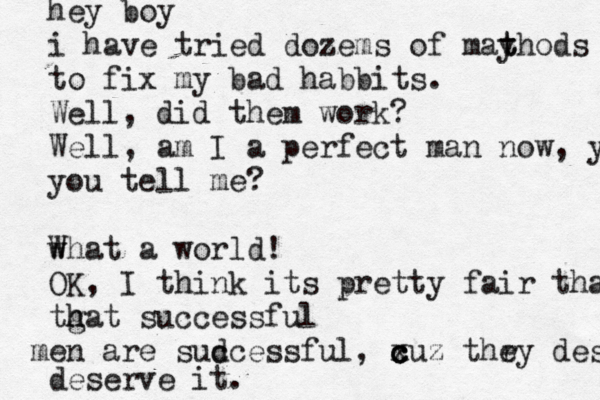 hey boy i have tried dozem s of mayhod t t s to fix my bad habbits. Well, did them work? Well, am I a perfect man now , you tel you tell me? w What a world!！ OK, I think its pretty fair tha tgat h h successful en m are sud ccessful, xuz c c c thry e deser deserve it