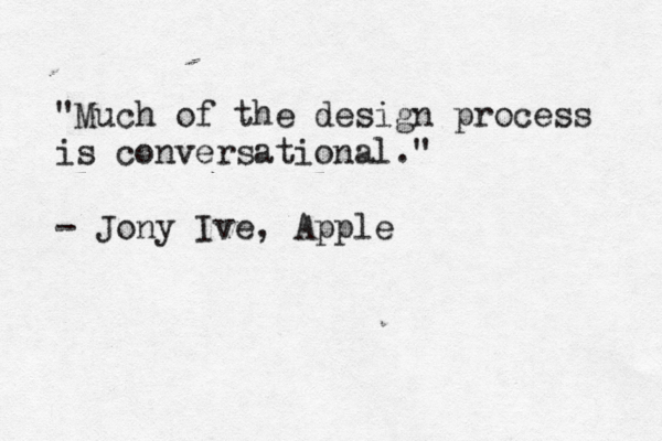 "Much of the design process is conversational." - Jony Ive, Appl