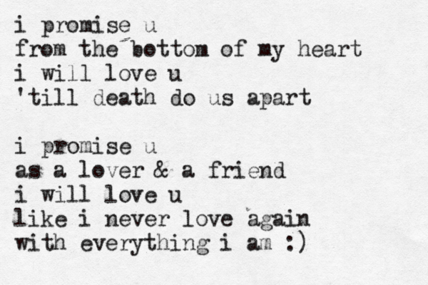 i promise u from the bottom of my heart i will love u 'till death do us apart i promise u as a lover & a friend i will love u like i never love again with everything i am :