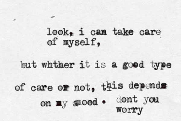 look, i can take care of myself, but whther i t is a good type of care or not, ti his depends on my a mood m . dont you worr