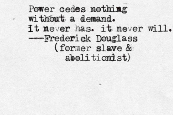 Power cedes nothing without a demand. i It never has. it never will. ---Frederick Douglass (former slave & abolition) ist)
