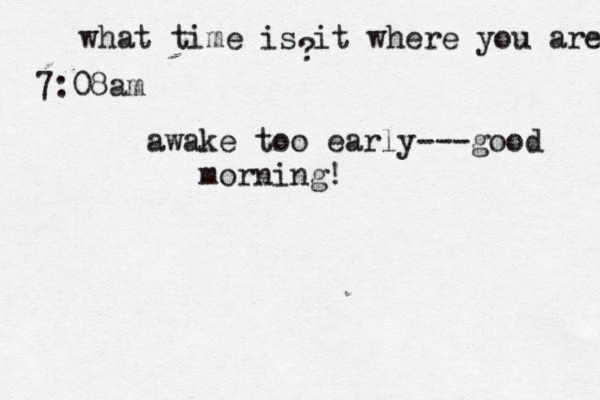 what time is it where you are ? 7:08 awake too early---good morning!