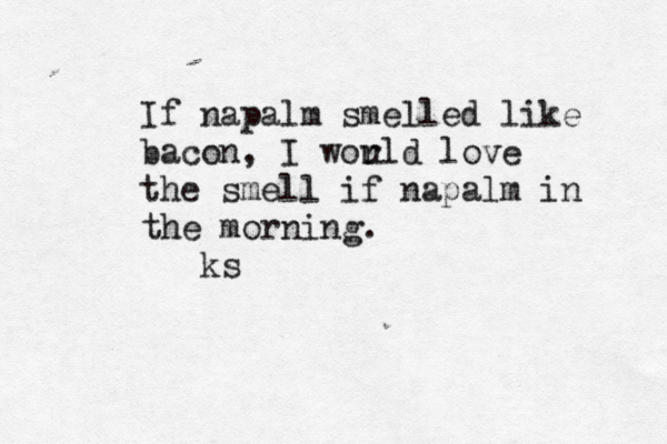 If napalm smelled like bacon, I world u love the smell if napalm in the morning. ks