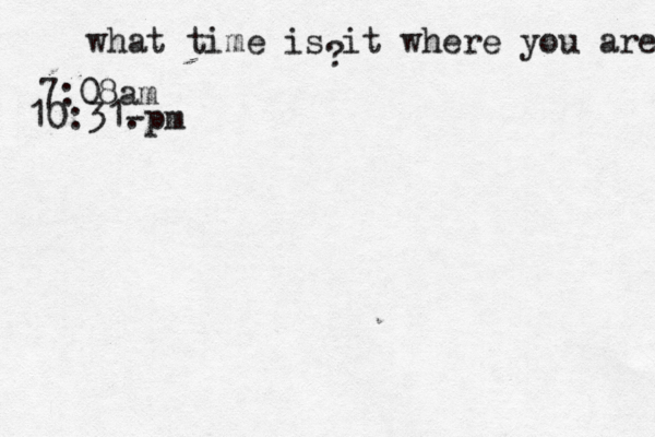 what time is it where you are ? 7:08 10:31- .p