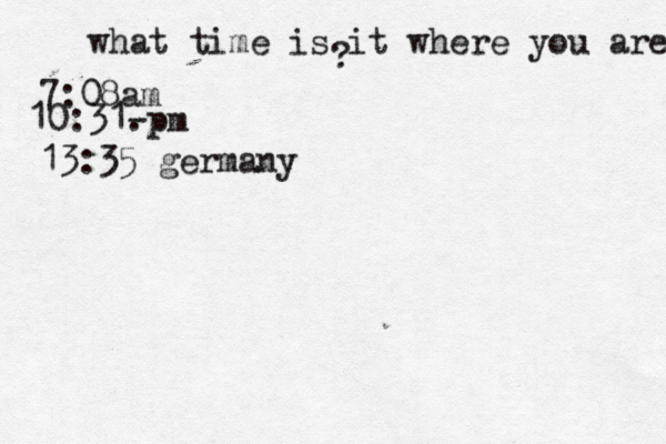 what time is it where you are ? 7:08 10:31- . 13:35 germany
