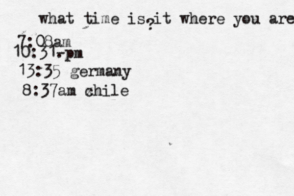 what time is it where you are ? 7:08 10:31- . 13:35 german 8:37am x chil