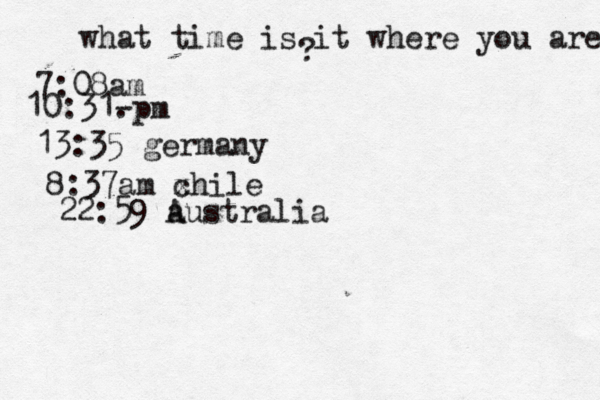 what time is it where you are ? 7:08 10:31- . 13:35 german 8:37am x chi 22:59 australia A