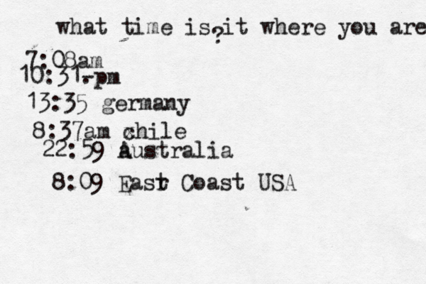 what time is it where you are ? 7:08 10:31- . 13:35 german 8:37am x chi 22:59 australia 8:09 Easr t Coast US