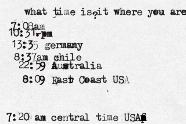 what time is it where you are ? 7:08 10:31- . 13:35 german 8:37am x chi 22:59 australia 8:09 Easr t Coast U 7:20 am central time USAp m m m f o
