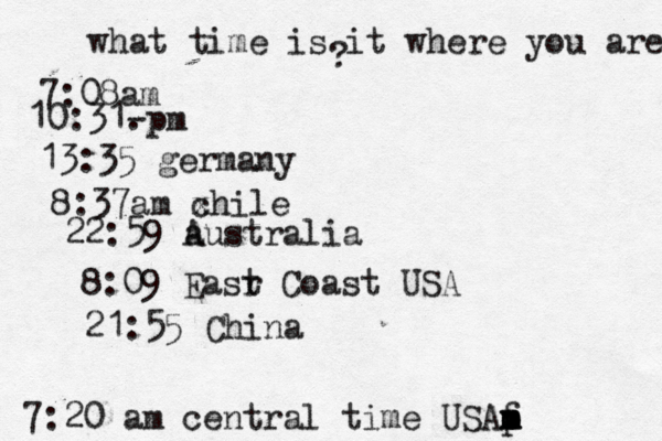 what time is it where you are ? 7:08 10:31- . 13:35 german 8:37am x chi 22:59 australia 8:09 Easr t Coast U 7:20 am central time USAp m m m f 21:55 Chin