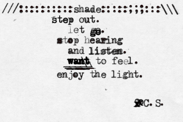 ///::::::::::shade:::::;;;:::\\\ step out step . let go. stop hearing and listen. want to feel. want want want ____ _____ ___\\ __ enjoy the light. x o o x x x C.S. l listen go go go