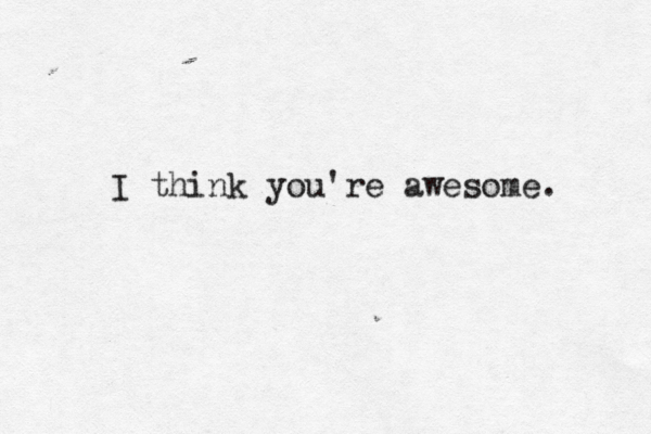 I think you're awesome.