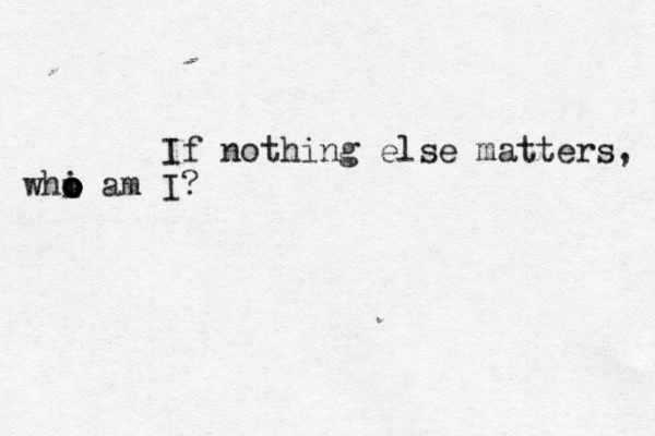 If nothing else matters, whi o o o o am I