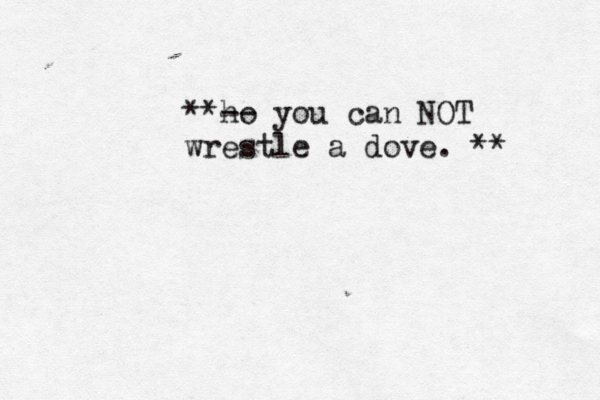 ** ho -- you can NOT wrestle a dove. **